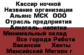 Кассир ночной › Название организации ­ Альянс-МСК, ООО › Отрасль предприятия ­ Алкоголь, напитки › Минимальный оклад ­ 25 000 - Все города Работа » Вакансии   . Ханты-Мансийский,Мегион г.